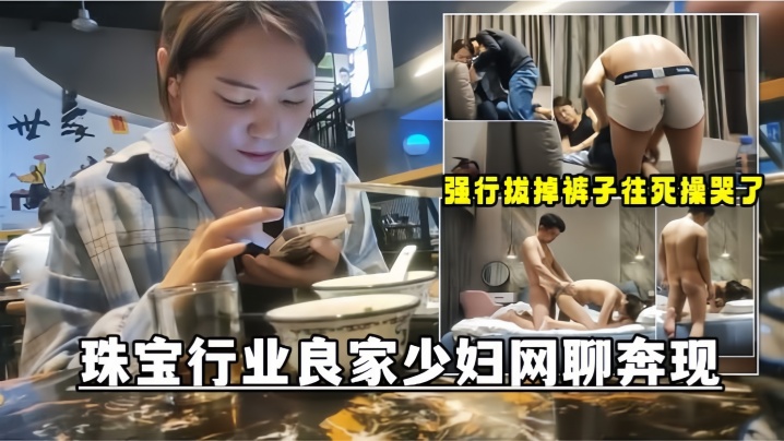 【网聊奔现】珠宝行业良家少妇吃完饭再回酒店操逼少妇有点抗拒强行扒掉裤子往死操哭了